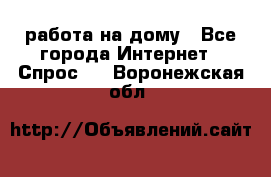 работа на дому - Все города Интернет » Спрос   . Воронежская обл.